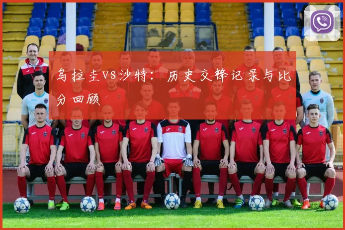 乌拉圭vs沙特:历史交锋记录与比分回顾