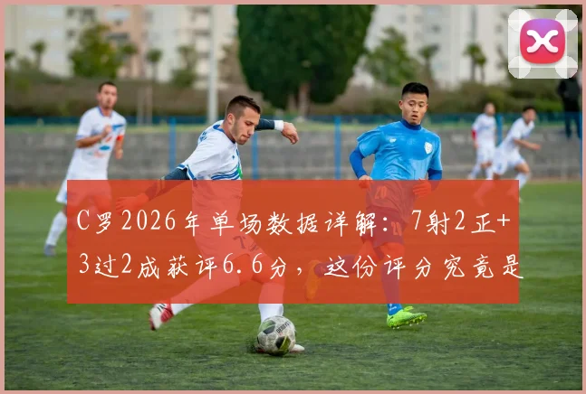 C罗2026年单场数据详解：7射2正+3过2成获评6.6分，这份评分究竟是否客观？状态如何解读