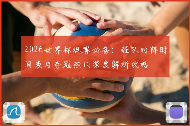 2026世界杯观赛必备:强队对阵时间表与夺冠热门深度解析攻略