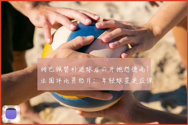 姆巴佩替补进球后公开抱怨德尚!法国评论员怒斥:年轻球星更应保持沉默