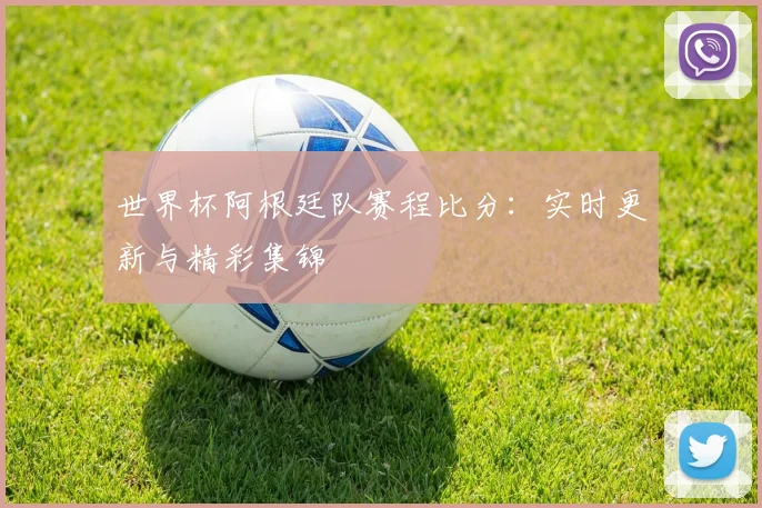 世界杯阿根廷队赛程比分：实时更新与精彩集锦
