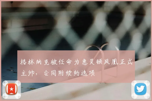 格林纳克被任命为惠灵顿凤凰正式主帅，合同附续约选项