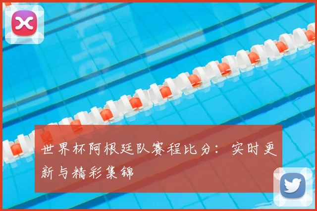 世界杯阿根廷队赛程比分:实时更新与精彩集锦