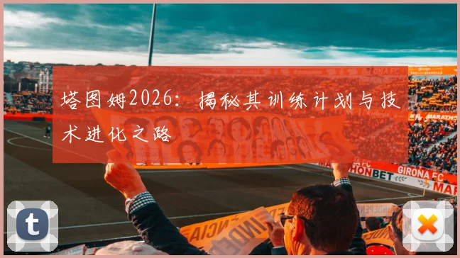 塔图姆2026：揭秘其训练计划与技术进化之路