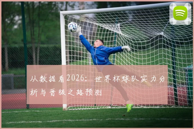 从数据看2026：世界杯球队实力分析与晋级之路预测