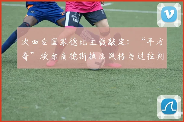 次回合国家德比主裁敲定:“平方哥”埃尔南德斯执法风格与过往判罚解析