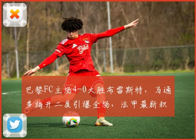 巴黎FC主场4-0大胜布雷斯特，马通多梅开二度引爆全场，法甲最新积分榜出炉！