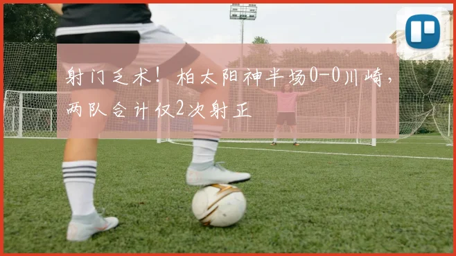 射门乏术！柏太阳神半场0-0川崎，两队合计仅2次射正