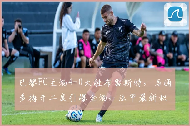 巴黎FC主场4-0大胜布雷斯特，马通多梅开二度引爆全场，法甲最新积分榜出炉！