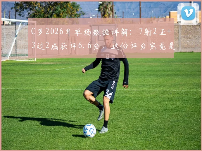 C罗2026年单场数据详解：7射2正+3过2成获评6.6分，这份评分究竟是否客观？状态如何解读