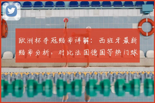 欧洲杯夺冠赔率详解:西班牙最新赔率分析,对比法国德国等热门球队