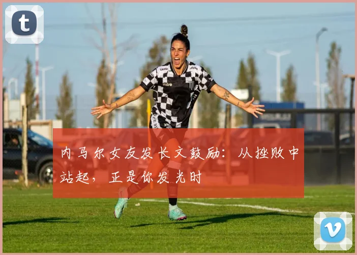 内马尔女友发长文鼓励:从挫败中站起,正是你发光时