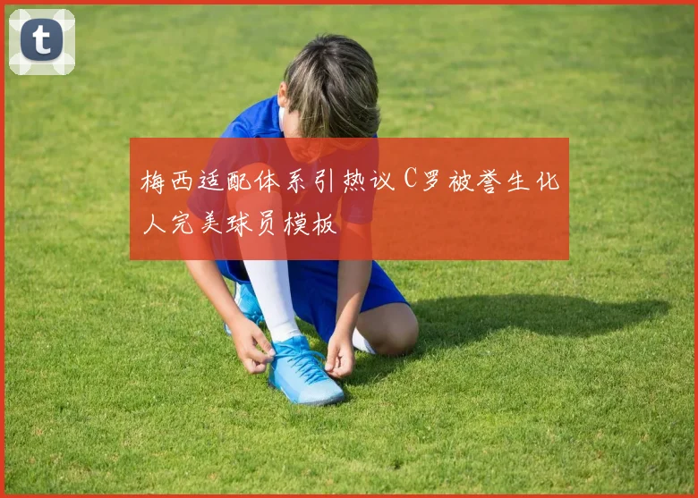 梅西适配体系引热议 C罗被誉生化人完美球员模板
