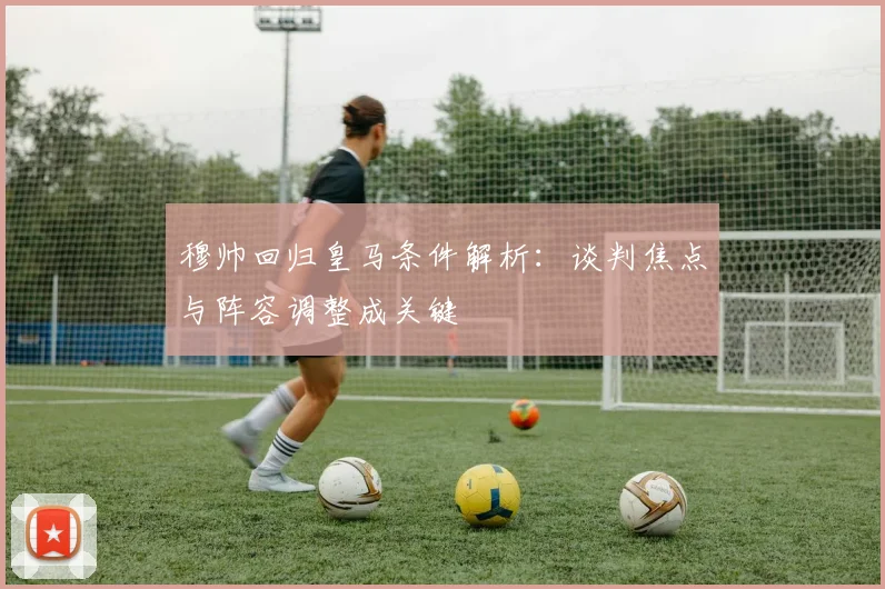穆帅回归皇马条件解析：谈判焦点与阵容调整成关键