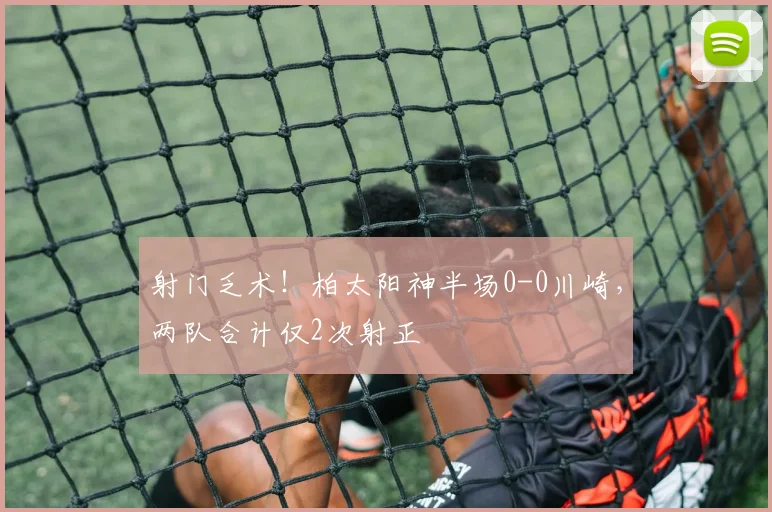 射门乏术!柏太阳神半场0-0川崎,两队合计仅2次射正