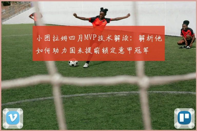 小图拉姆四月MVP技术解读：解析他如何助力国米提前锁定意甲冠军