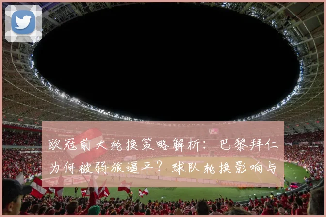 欧冠前大轮换策略解析：巴黎拜仁为何被弱旅逼平？球队轮换影响与应对方法