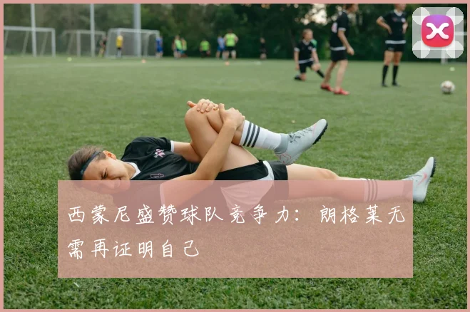 西蒙尼盛赞球队竞争力:朗格莱无需再证明自己