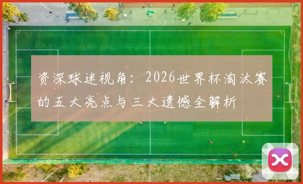 资深球迷视角：2026世界杯淘汰赛的五大亮点与三大遗憾全解析